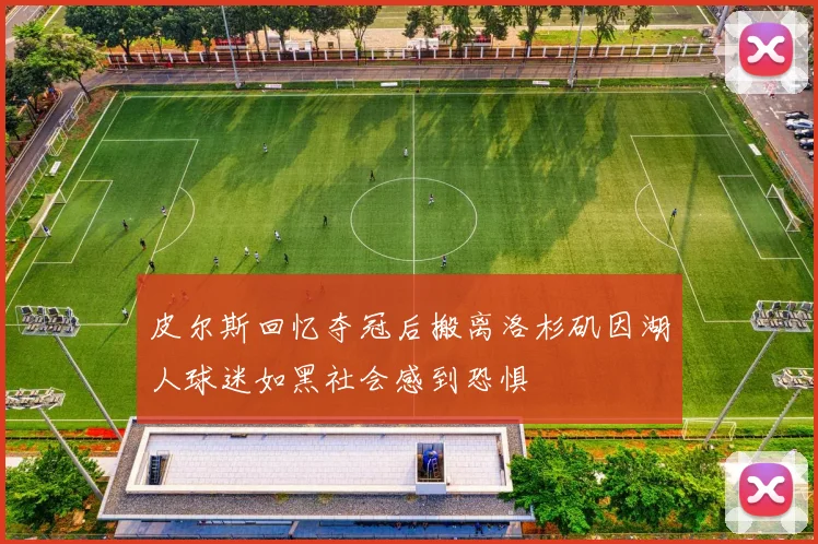 皮尔斯回忆夺冠后搬离洛杉矶因湖人球迷如黑社会感到恐惧
