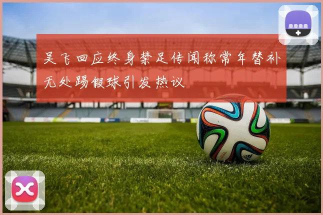 吴飞回应终身禁足传闻称常年替补无处踢假球引发热议