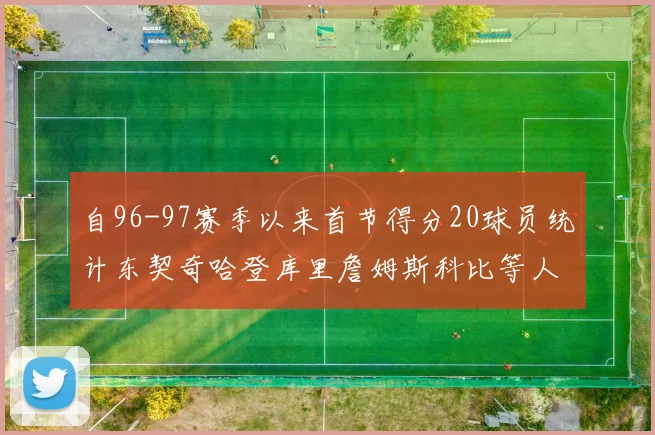自96-97赛季以来首节得分20球员统计东契奇哈登库里詹姆斯科比等人表现对比