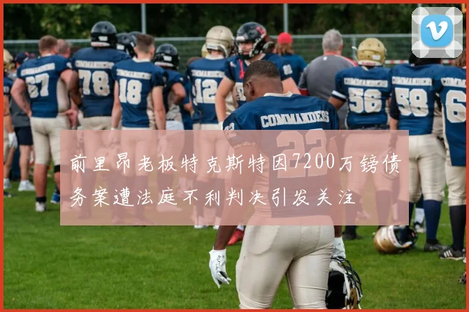 前里昂老板特克斯特因7200万镑债务案遭法庭不利判决引发关注