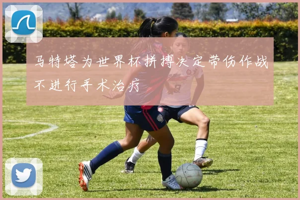 马特塔为世界杯拼搏决定带伤作战不进行手术治疗