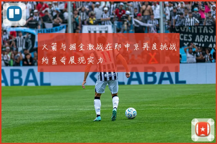 火箭与掘金激战在即申京再度挑战约基奇展现实力