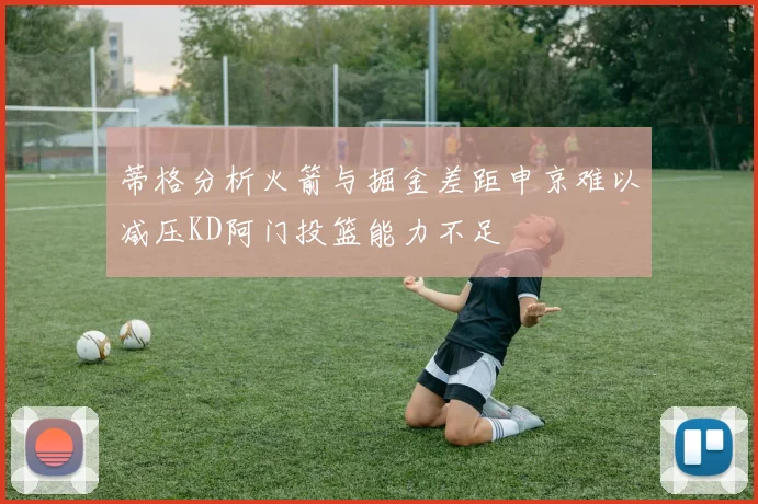 蒂格分析火箭与掘金差距申京难以减压KD阿门投篮能力不足