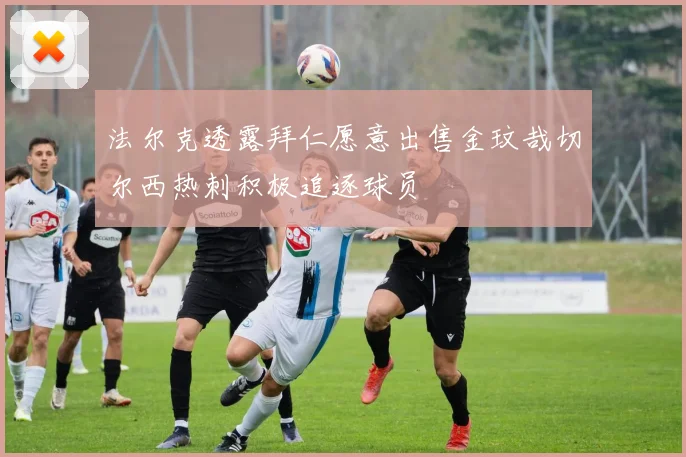 法尔克透露拜仁愿意出售金玟哉切尔西热刺积极追逐球员
