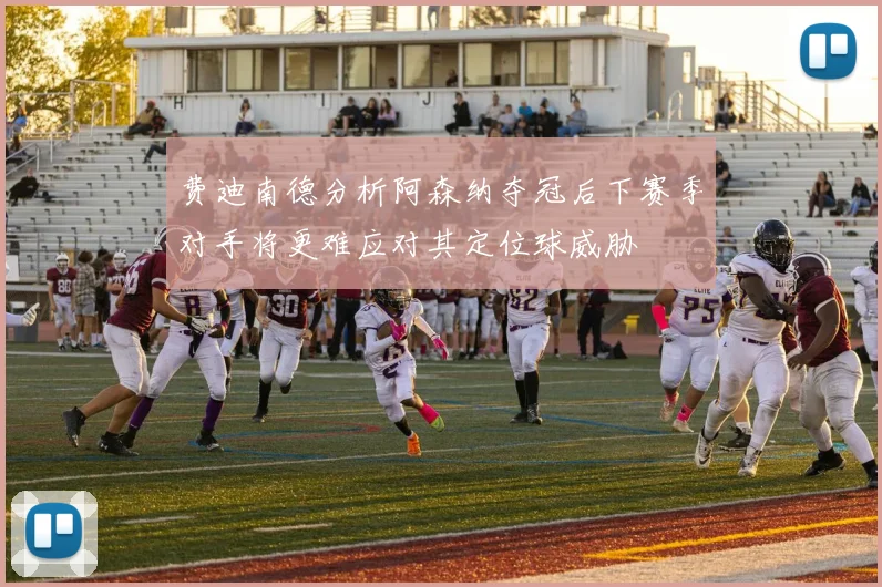 费迪南德分析阿森纳夺冠后下赛季对手将更难应对其定位球威胁
