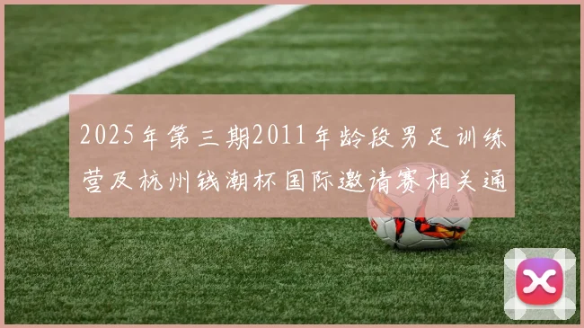 2025年第三期2011年龄段男足训练营及杭州钱潮杯国际邀请赛相关通知
