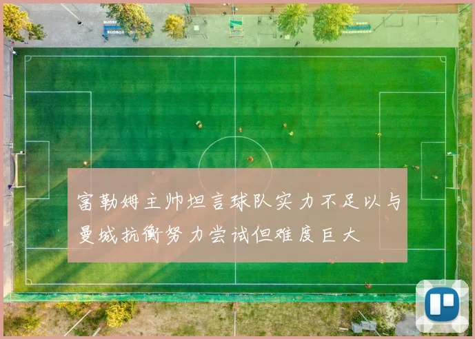 富勒姆主帅坦言球队实力不足以与曼城抗衡努力尝试但难度巨大