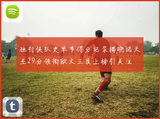 独行侠队史单节得分记录揭晓诺天王29分领衔欧文三度上榜引关注