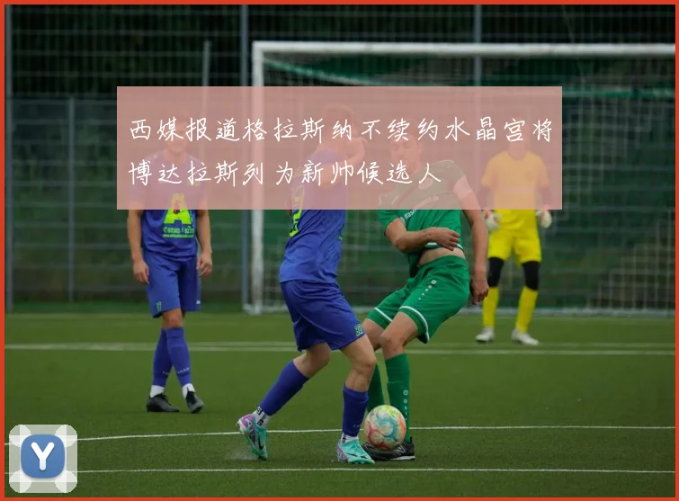 西媒报道格拉斯纳不续约水晶宫将博达拉斯列为新帅候选人