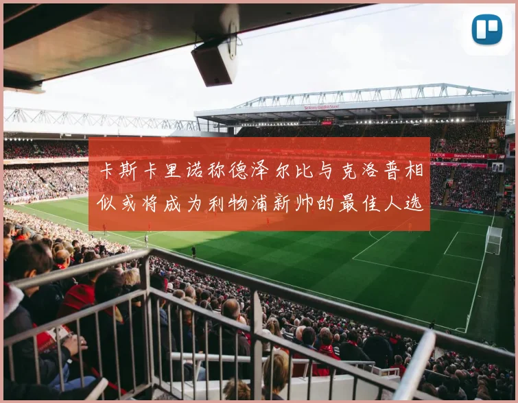 卡斯卡里诺称德泽尔比与克洛普相似或将成为利物浦新帅的最佳人选
