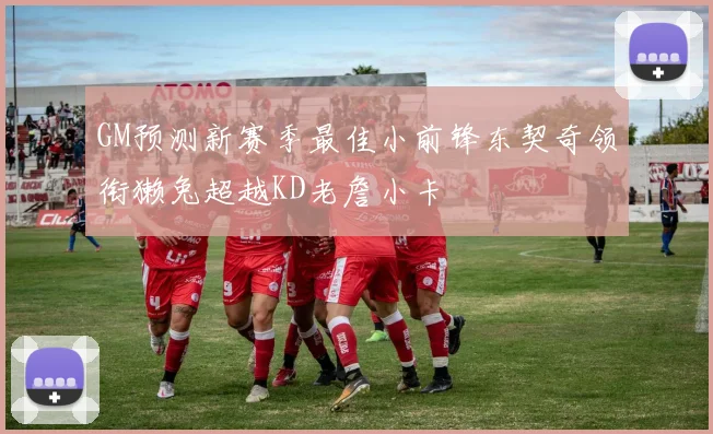 GM预测新赛季最佳小前锋东契奇领衔獭兔超越KD老詹小卡