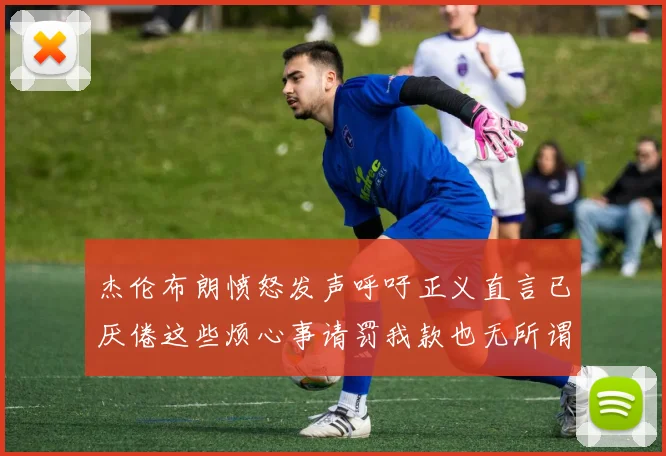 杰伦布朗愤怒发声呼吁正义直言已厌倦这些烦心事请罚我款也无所谓