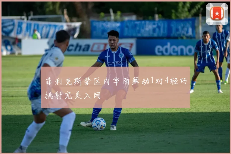 菲利克斯禁区内华丽舞动1对4轻巧挑射完美入网