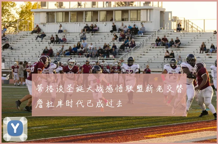 蒂格谈圣诞大战感悟联盟新老交替詹杜库时代已成过去