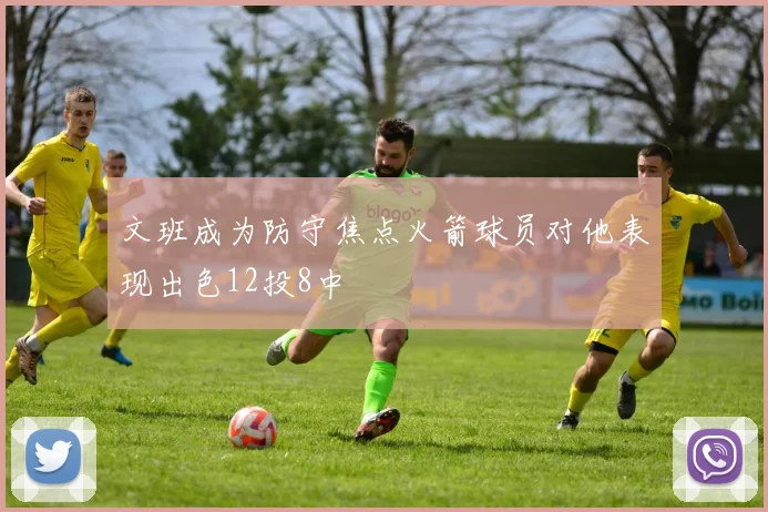 文班成为防守焦点火箭球员对他表现出色12投8中