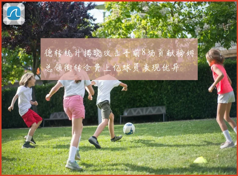 德转统计揭晓攻击手前8场贡献榜姆总领衔转会费上亿球员表现优异