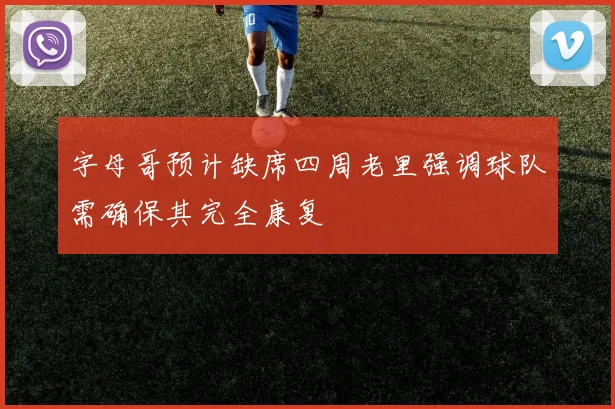 字母哥预计缺席四周老里强调球队需确保其完全康复