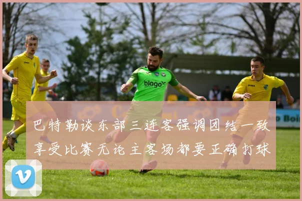 巴特勒谈东部三连客强调团结一致享受比赛无论主客场都要正确打球