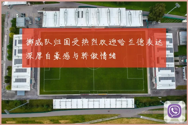 挪威队归国受热烈欢迎哈兰德表达深厚自豪感与骄傲情绪