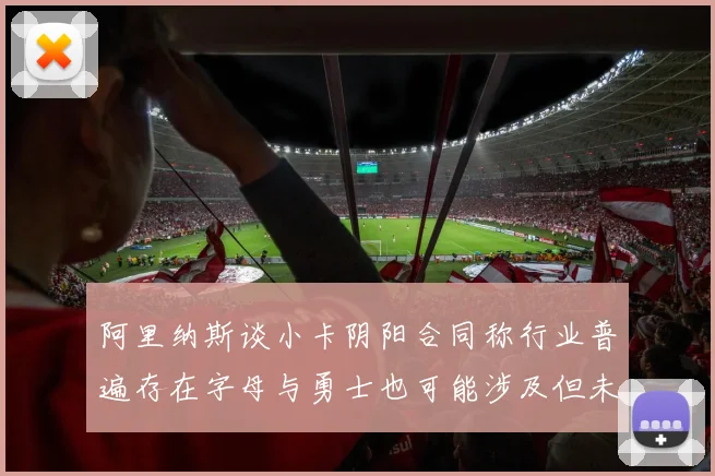 阿里纳斯谈小卡阴阳合同称行业普遍存在字母与勇士也可能涉及但未被查处