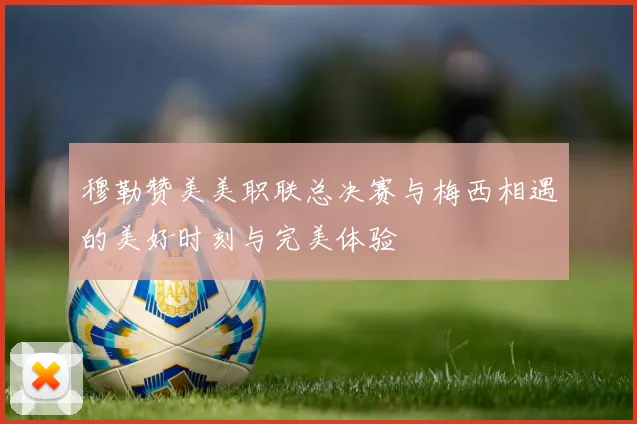 穆勒赞美美职联总决赛与梅西相遇的美好时刻与完美体验